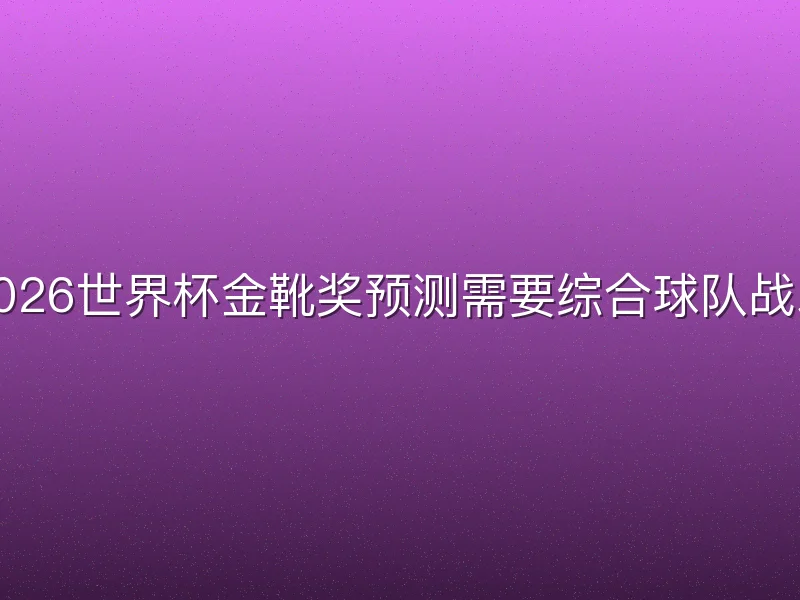 2026世界杯金靴奖预测需要综合球队战术